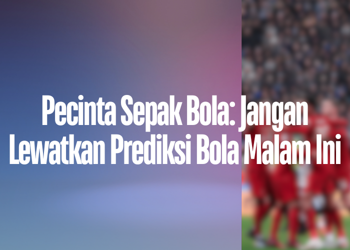 Pecinta Sepak Bola: Jangan Lewatkan Prediksi Bola Malam Ini di klasemeneflleagueone.com!